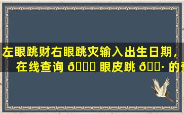 左眼跳财右眼跳灾输入出生日期，在线查询 🍀 眼皮跳 🌷 的预兆！